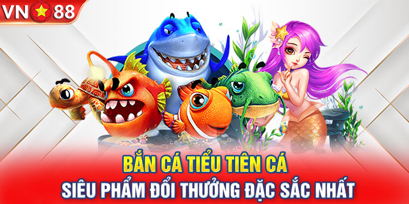 Bắn cá Tiểu Tiên Cá - Siêu phẩm đổi thưởng đặc sắc nhất