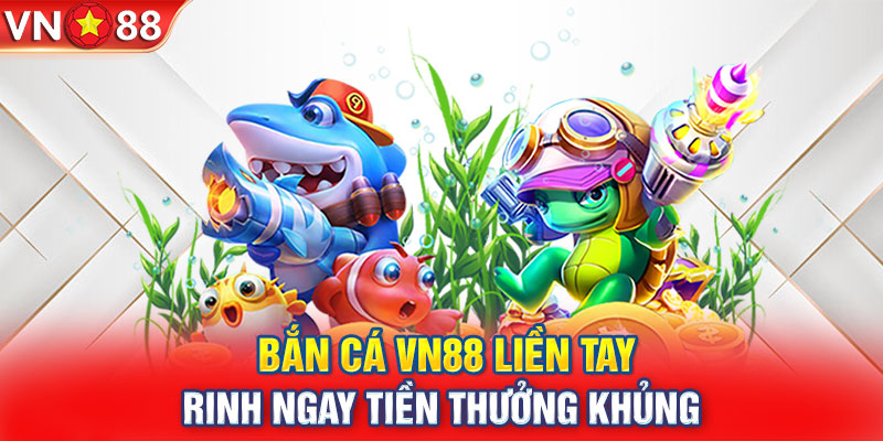 Bắn cá VN88 liền tay, rinh ngay tiền thưởng khủng