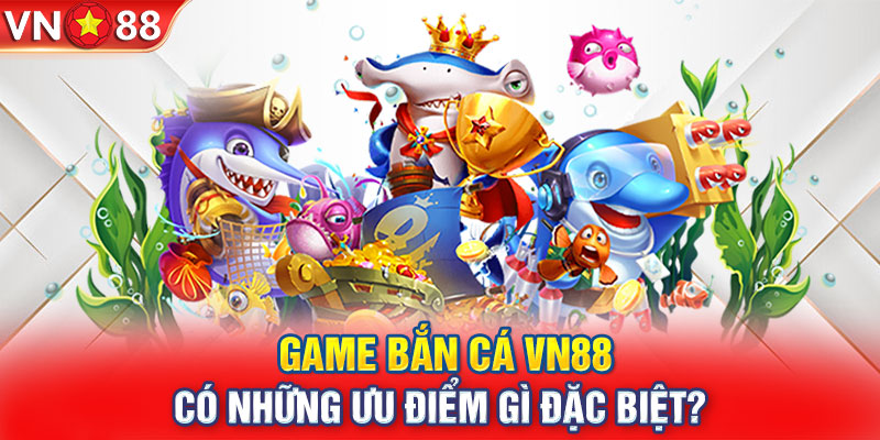 Game bắn cá VN88 có những ưu điểm gì đặc biệt? 