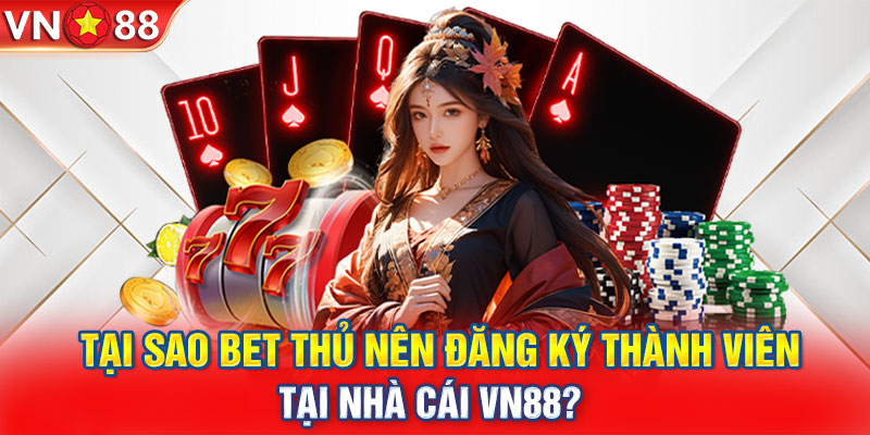 Tại sao bet thủ nên đăng ký thành viên tại nhà cái VN88? 